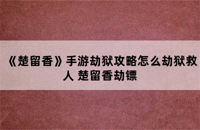 《楚留香》手游劫狱攻略怎么劫狱救人 楚留香劫镖